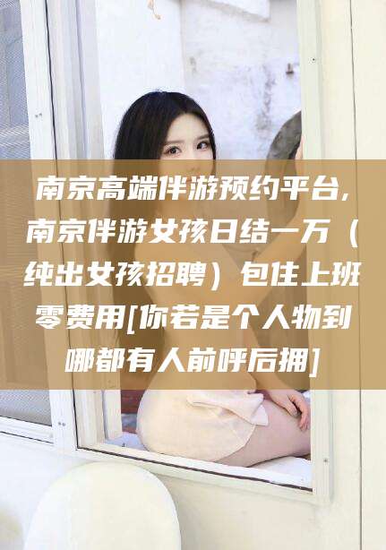 安宁南京高端伴游预约平台,南京伴游女孩日结一万（纯出女孩招聘）包住上班零费用[你若是个人物到哪都有人前呼后拥]