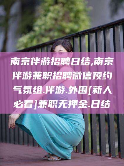 安宁南京伴游招聘日结,南京伴游兼职招聘微信预约气氛组.伴游.外围[新人必看]兼职无押金.日结