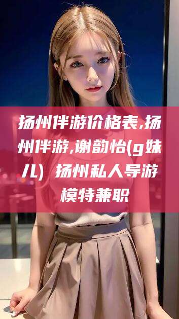 扬州伴游价格表,扬州伴游,谢韵怡(g妹儿) 扬州私人导游 模特兼职