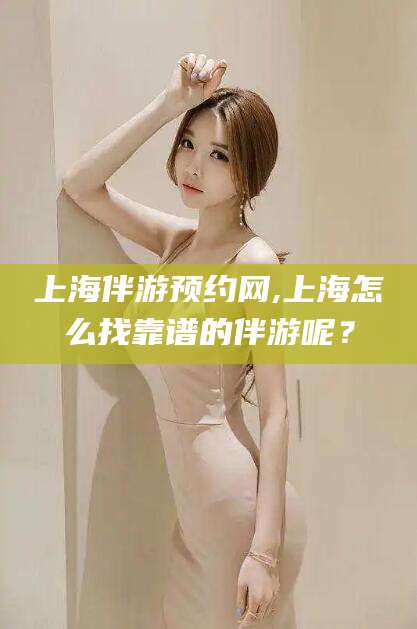 安宁上海伴游预约网,上海怎么找靠谱的伴游呢？