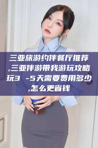 安宁三亚旅游约伴餐厅推荐,三亚伴游带我游玩攻略玩3 -5天需要费用多少,怎么更省钱