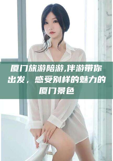 安宁厦门旅游陪游,伴游带你出发，感受别样的魅力的厦门景色