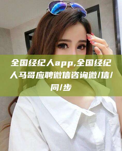 安宁全国经纪人app,全国经纪人马哥应聘微信咨询微/信/同/步