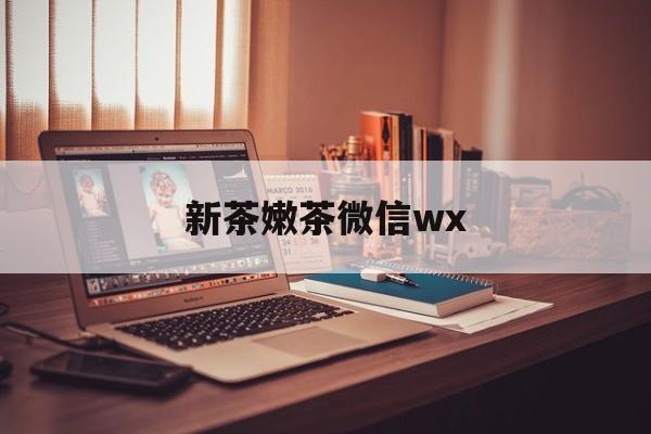 安宁包含新茶嫩茶微信wx的词条