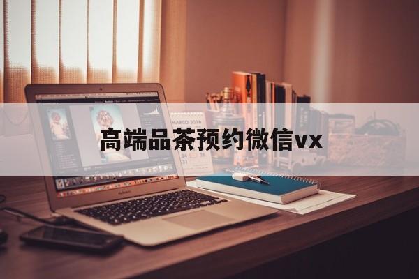 安宁关于高端品茶预约微信vx的信息