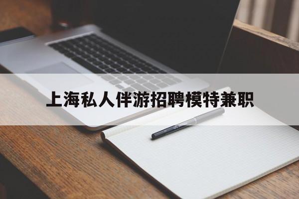 安宁关于上海私人伴游招聘模特兼职的信息